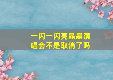 一闪一闪亮晶晶演唱会不是取消了吗