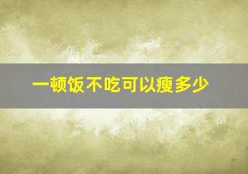 一顿饭不吃可以瘦多少