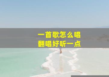 一首歌怎么唱翻唱好听一点