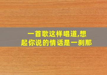 一首歌这样唱道,想起你说的情话是一刹那