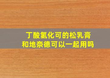 丁酸氢化可的松乳膏和地奈德可以一起用吗