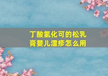 丁酸氢化可的松乳膏婴儿湿疹怎么用