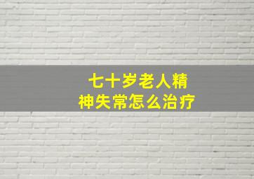 七十岁老人精神失常怎么治疗