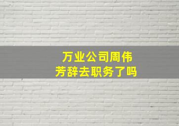 万业公司周伟芳辞去职务了吗