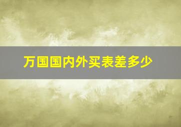 万国国内外买表差多少