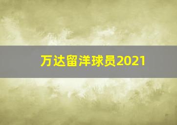 万达留洋球员2021