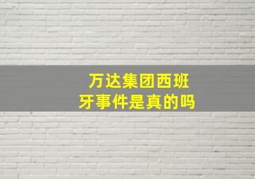 万达集团西班牙事件是真的吗