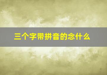 三个字带拼音的念什么