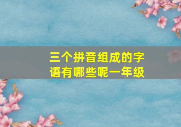 三个拼音组成的字语有哪些呢一年级