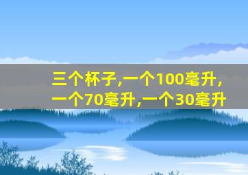 三个杯子,一个100毫升,一个70毫升,一个30毫升