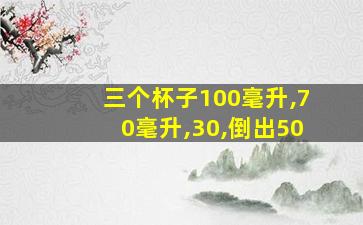 三个杯子100毫升,70毫升,30,倒出50