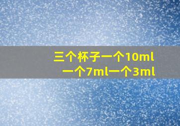 三个杯子一个10ml一个7ml一个3ml