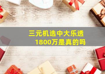 三元机选中大乐透1800万是真的吗