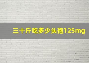 三十斤吃多少头孢125mg