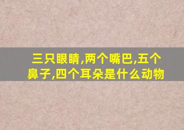 三只眼睛,两个嘴巴,五个鼻子,四个耳朵是什么动物