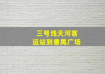 三号线天河客运站到番禺广场