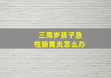 三周岁孩子急性肠胃炎怎么办