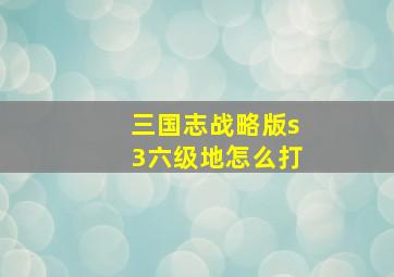 三国志战略版s3六级地怎么打