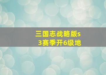 三国志战略版s3赛季开6级地