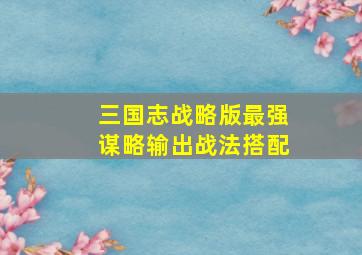 三国志战略版最强谋略输出战法搭配