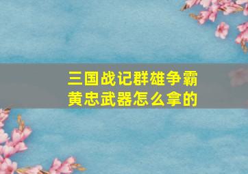 三国战记群雄争霸黄忠武器怎么拿的