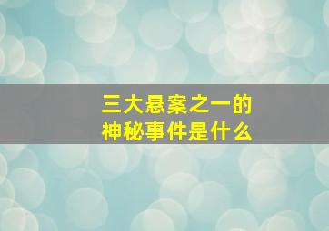 三大悬案之一的神秘事件是什么