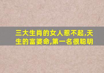 三大生肖的女人惹不起,天生的富婆命,第一名很聪明