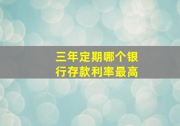 三年定期哪个银行存款利率最高