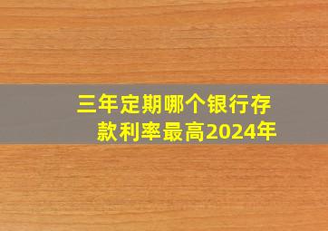 三年定期哪个银行存款利率最高2024年