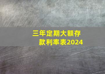 三年定期大额存款利率表2024