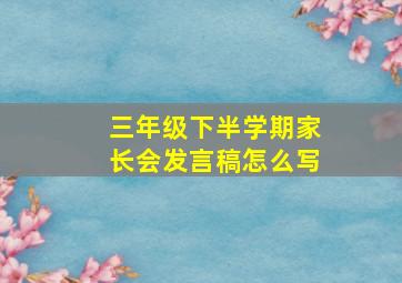 三年级下半学期家长会发言稿怎么写