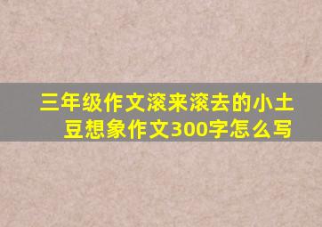 三年级作文滚来滚去的小土豆想象作文300字怎么写