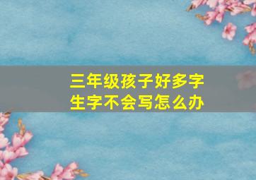 三年级孩子好多字生字不会写怎么办