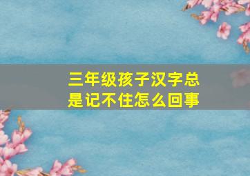 三年级孩子汉字总是记不住怎么回事