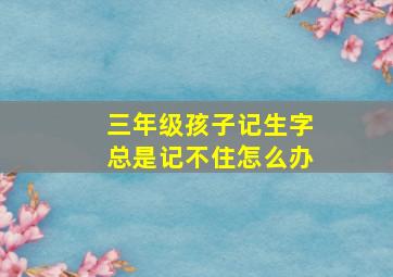 三年级孩子记生字总是记不住怎么办