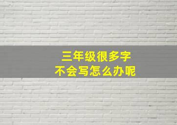 三年级很多字不会写怎么办呢