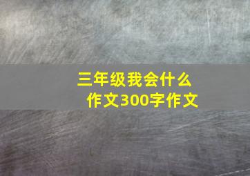 三年级我会什么作文300字作文