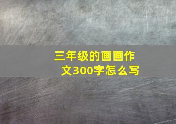 三年级的画画作文300字怎么写