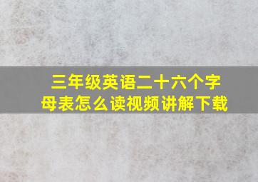 三年级英语二十六个字母表怎么读视频讲解下载