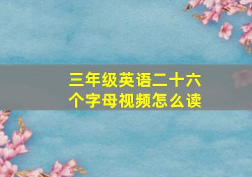 三年级英语二十六个字母视频怎么读