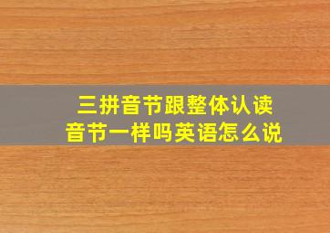 三拼音节跟整体认读音节一样吗英语怎么说