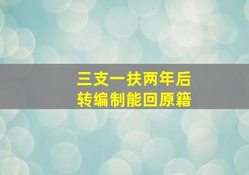 三支一扶两年后转编制能回原籍