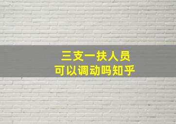 三支一扶人员可以调动吗知乎