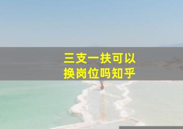 三支一扶可以换岗位吗知乎