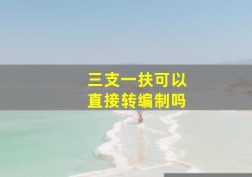 三支一扶可以直接转编制吗