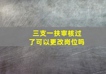 三支一扶审核过了可以更改岗位吗