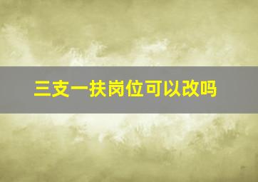 三支一扶岗位可以改吗