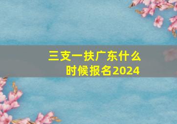 三支一扶广东什么时候报名2024