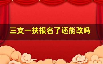 三支一扶报名了还能改吗