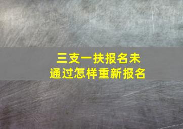 三支一扶报名未通过怎样重新报名